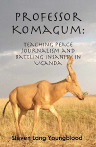 Title: Professor Komagum: Teaching Peace Journalism and Battling Insanity in Uganda, Author: Steven Youngblood