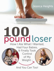Title: 100 Pound Loser: How I Ate What I Wanted, Had Four Babies & Finally Took Control Of My Weight - & You Can Too!, Author: Jessica Heights