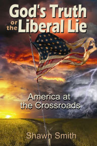 Title: God's Truth or the Liberal Lie: America at the Crossroads, Author: Shawn Smith