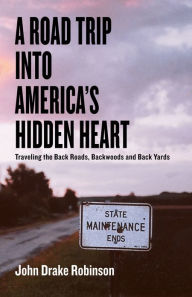 Title: A Road Trip Into America's Hidden Heart - Traveling the Back Roads, Backwoods and Back Yards, Author: John Drake Robinson