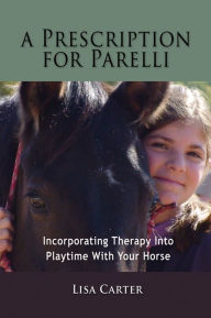 Title: A Prescription For Parelli - Incorporating Therapy With Playtime For Your Horse, Author: Lisa Carter