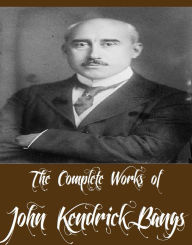 The Complete Works of John Kendrick Bangs (37 Complete Works of John Kendrick Bangs Including The Idiot, The Genial Idiot, A Little Book of Christmas, Inventions of the Idiot, Alice in Blunderland, A House-Boat on the Styx, Andiron Tales, And More)