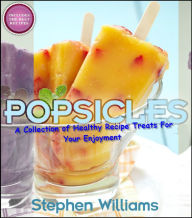 Title: Popsicles: A Collection Of Healthy Recipe Treats For Your Enjoyment, Author: Stephen Williams