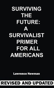 Title: Surviving The Future: A Survivalist Primer For All Americans, Author: Lawrence Newman