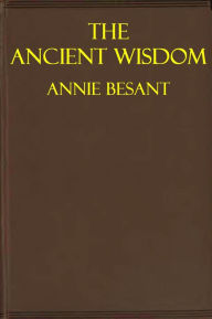 Title: THE ANCIENT WISDOM, An Outline of Theosophical Teachings, Author: Annie Besant