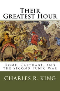 Title: Their Greatest Hour: Rome, Carthage, and the Second Punic War, Author: Charles R. King
