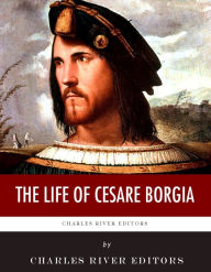 Title: The Life of Cesare Borgia, Author: Charles River Editors