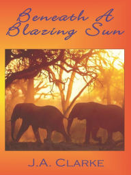 Title: Beneath A Blazing Sun, Author: J.A. Clarke
