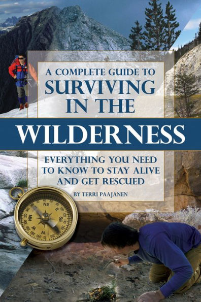 A Complete Guide to Surviving In the Wilderness: Everything You Need To Know to Stay Alive and Get Rescued