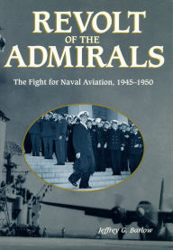 Title: Revolt of the Admirals: The Fight for Naval Aviation, 1945-1950, Author: Jeffrey G. Barlow