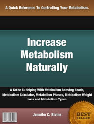 Title: Increase Metabolism Naturally: A Guide To Helping With Metabolism Boosting Foods, Metabolism Calculator, Metabolism Phases, Metabolism Weight Loss and Metabolism Types, Author: Jennifer Bivins