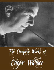The Complete Works of Edgar Wallace (13 Complete Works of Edgar Wallace Including The Man Who Knew, The Angel of Terror, The Clue of the Twisted Candle, The Book of All-Power, The Daffodil Mystery, The Green Rust, The Secret House And More)