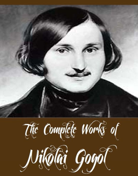 The Complete Works of Nikolai Gogol (13 Complete Works of Nikolai Gogol Including Dead Souls, Taras Bulba, The Cloak, The Mantle, The Nose, The Mysterious Portrait, The Mantle, The Calash, The Inspector General, ST. John's Eve, The Viy And More)