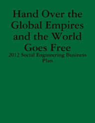 Title: Hand Over the Global Empires and the World Goes Free - 2012 Social Engineering Business Plan, Author: Gabrie Kullos