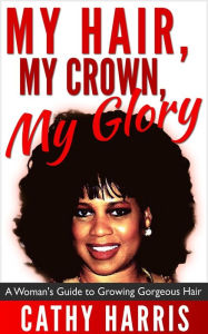Title: My Hair, My Crown, My Glory: A Woman's Guide to Growing Gorgeous Hair, Author: Cathy Harris