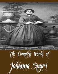 The Complete Works of Johanna Spyri (13 Complete Works of Johanna Spyri Including Heidi, Cornelli, Erick and Sally, Gritli's Children, Heimatlos, Maezli, Moni the Goat-Boy, Rico and Wiseli, Veronica And Other Friends, Heidi (Gift Edition), And More)