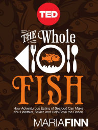 The Whole Fish: How Adventurous Eating of Seafood Can Make You Healthier, Sexier, and Help Save the Ocean