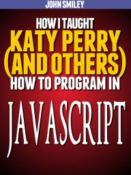 Title: How I taught Katy Perry (and others) to program in JavaScript, Author: John Smiley