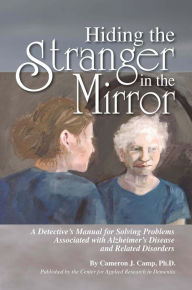 Title: Hiding the Stranger in the Mirror: A Detective's Manual for Solving Problems Associated with Alzheimer's Disease and Related Disorders, Author: Cameron Camp