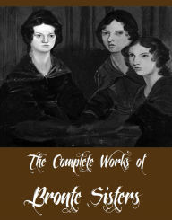 The Complete Works of Bronte Sisters (Complete Collection Including Agnes Grey, Jane Eyre, Wuthering Heights, The Tenant of Wildfell Hall, The Professor, Shirley, Villette And More)