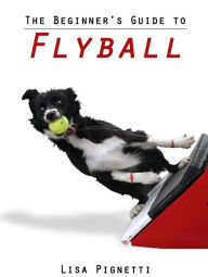 Title: The Beginner's Guide to Flyball, Author: Lisa Pignetti