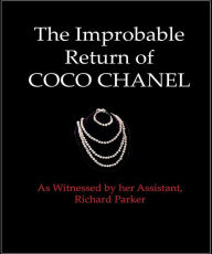 Title: The Improbable Return of Coco Chanel: As Witnessed by Her Assistant, Richard Parker, Author: Richard Parker