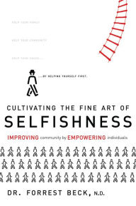 Title: Cultivating The Fine Art of SELFISHNESS: IMPROVING community by EMPOWERING individuals, Author: Forrest Beck