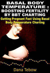 Title: Basal Body Temperature : Boosting Fertility By BBT Charting Getting Pregnant Fast Using Basal Body Temperature Charting, Author: Dana Tebow