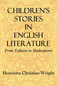 Title: Children's Stories In English Literature - From Taliesin to Shakespeare, Author: Henrietta Christian Wright