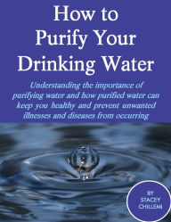 Title: How to Purify Your Drinking Water: Understanding the Importance of Purifying Water and How Purified Water Can Keep You Healthy and Prevent Unwanted Illnesses and Diseases from Occurring, Author: Stacey Chillemi