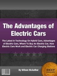 Title: The Advantages of Electric Cars: The Latest In Technology On Hybrid Cars, Advantages of Electric Cars, Where To Buy An Electric Car, How Electric Cars Work and Electric Car Charging Stations, Author: Wilson McAuthor