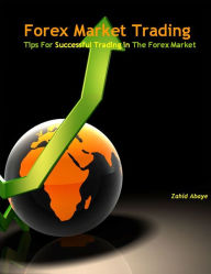 Title: Forex Market Trading: Tips for Successful Trading in the Forex Market, Author: Zahid Abaye