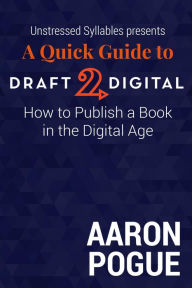 Title: A Quick Guide to Draft2Digital: How to Publish a Book in the Digital Age (Unstressed Syllables Presents), Author: Aaron Pogue