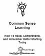 Common Sense Learning: How To Read, Comprehend and Remember Better Starting Today