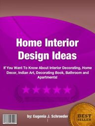 Title: Home Interior Design Ideas :If You Want To Know About Interior Decorating, Home Decor, Indian Art, Decorating Book, Bathroom and Apartments!, Author: Eugenia J. Schroeder