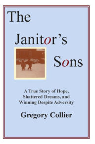 Title: The Janitor's Sons: A True Story of Hope, Shattered Dreams, and Winning Despite Adversity, Author: Gregory Collier