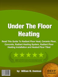 Title: Under The Floor Heating :Read This Guide To Radiant Floor Heat, Ceramic Floor, Concrete, Radiant Heating System, Radiant Floor Heating Installation and Heated Floor Tiles!, Author: William M. Overman