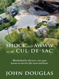 Title: Shock and Awww in the Cul-de-Sac: Blind-sided by divorce, one man learns to survive the tears and fears, Author: John Douglas