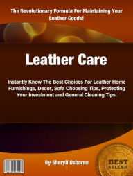 Title: Leather Care: Instantly Know The Best Choices For Leather Home Furnishings, Decor, Sofa Choosing Tips, Protecting Your Investment and General Cleaning Tips, Author: Sheryll Osborne