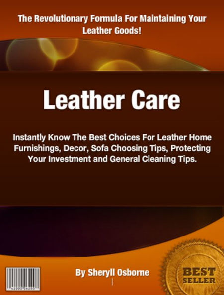 Leather Care: Instantly Know The Best Choices For Leather Home Furnishings, Decor, Sofa Choosing Tips, Protecting Your Investment and General Cleaning Tips