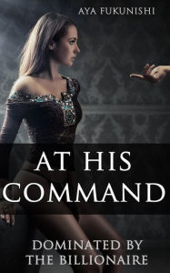 Title: At His Command: Dominated by the Billionaire, Author: Aya Fukunishi