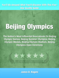 Beijing Olympics: The Nation's Most Influential Sourcebook On Beijing Olympic Games, Beijing Summer Olympics, Beijing Olympic Medals, Beijing Olympic Stadium, Beijing Olympics Open Ceremony