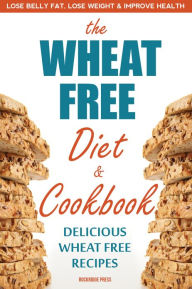 The Wheat Free Diet & Cookbook: Lose Belly Fat, Lose Weight, and Improve Health with Delicious Wheat Free Recipes