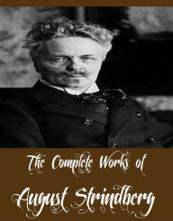The Complete Works of August Strindberg (Collection of Plays and Other Works By August Strindberg Including Plays: Comrades; Facing Death; Pariah; Easter, Plays: The Father; Countess Julie; The Outlaw; The Stronger, The Red Room, And More)