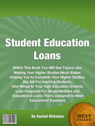 Title: Student Education Loans: Within This Book You Will See Topics Like, Making Your Higher Studies Much Easier, Helping You to Complete Your Higher Studies, Big Aid For Aspiring Students, Give Wings to Your High Education Dreams, Loan Programs For Single Mo, Author: Rachel Mckenna