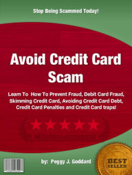 Title: Avoid Credit Card Scam : Learn To How To Prevent Fraud, Debit Card Fraud, Skimming Credit Card, Avoiding Credit Card Debt, Credit Card Penalties and Credit Card traps!, Author: Peggy J. Goddard