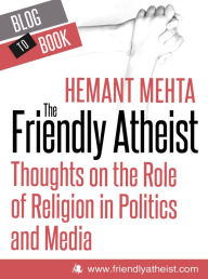 Title: The Friendly Atheist: Thoughts on the Role of Religion in Politics and Media, Author: Hemant Mehta