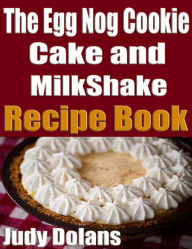Title: The Egg Nog Cookie, Cake and MilkShake Recipe Book, Author: Judy Dolans