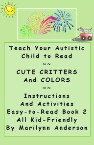 Title: TEACH YOUR AUTISTIC CHILD TO READ ~~ Cute Critters and Colors ~~ Instructions and Activities ~~ Kid-Friendly, Easy-to-Read Book TWO, Author: Marilynn Anderson