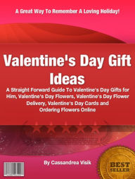 Valentine's Day Gift Ideas: A Straight Forward Guide To Valentine's Day Gifts for Him, Valentine's Day Flowers, Valentine's Day Flower Delivery, Valentine's Day Cards and Ordering Flowers Online